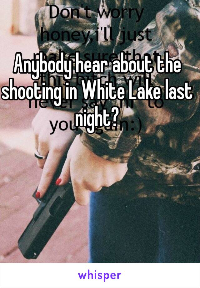 Anybody hear about the shooting in White Lake last night?