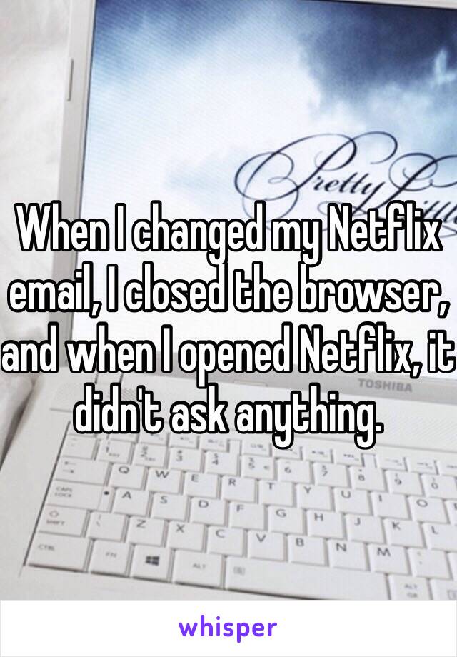 When I changed my Netflix email, I closed the browser, and when I opened Netflix, it didn't ask anything. 