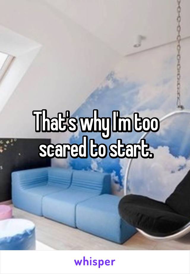 That's why I'm too scared to start.