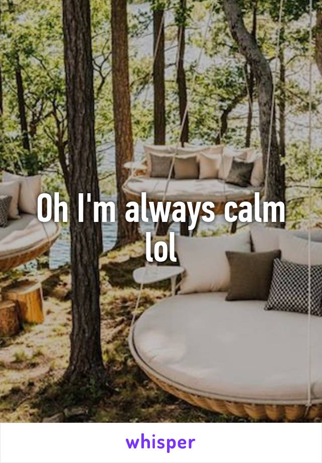 Oh I'm always calm lol