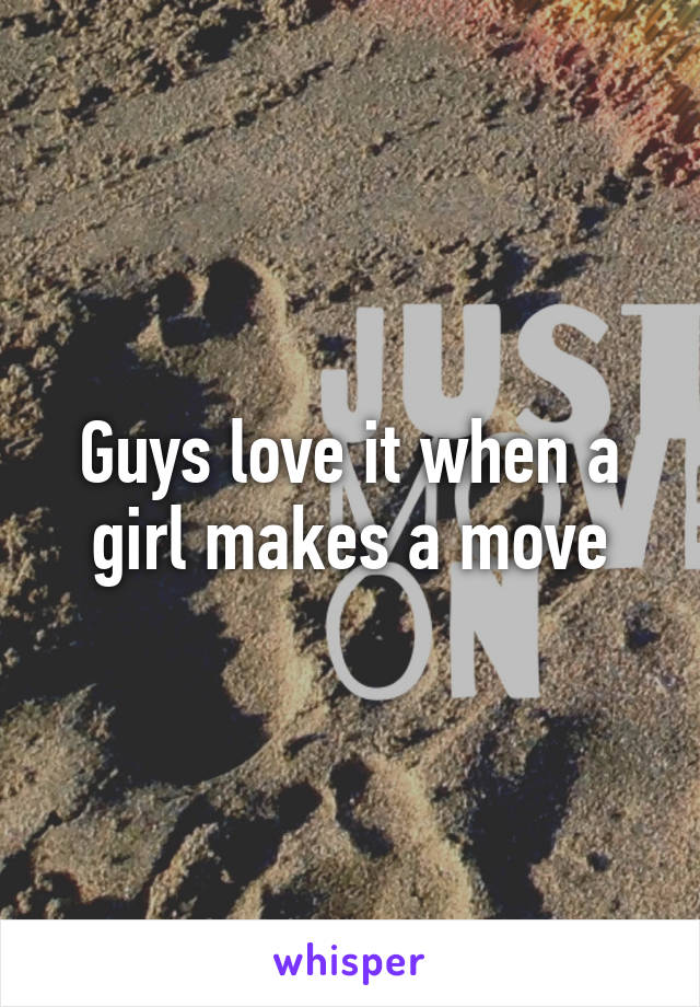 Guys love it when a girl makes a move