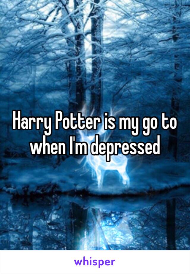 Harry Potter is my go to when I'm depressed 