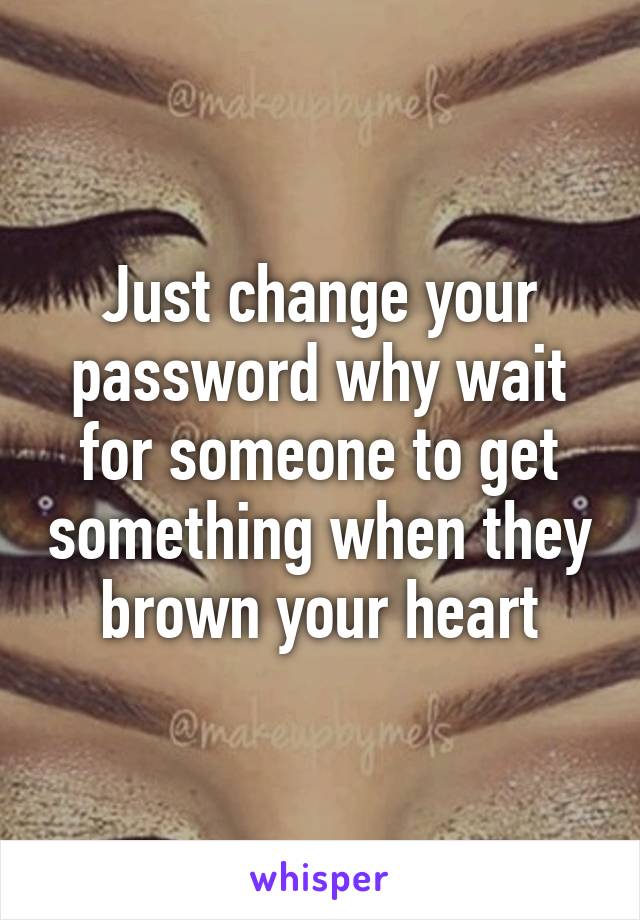 Just change your password why wait for someone to get something when they brown your heart