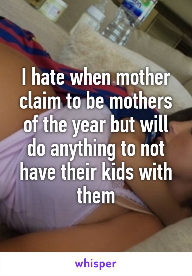 I hate when mother claim to be mothers of the year but will do anything to not have their kids with them