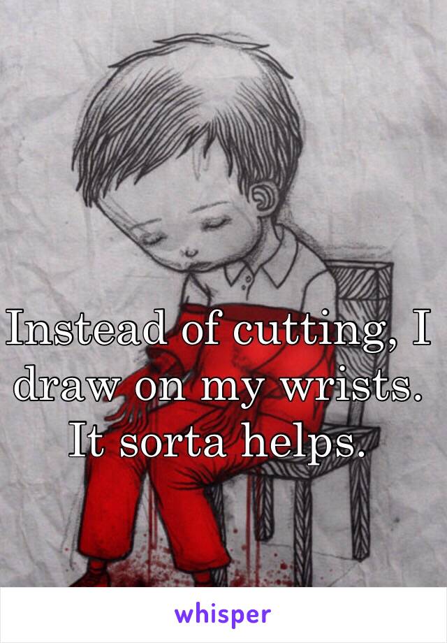 Instead of cutting, I draw on my wrists. It sorta helps. 