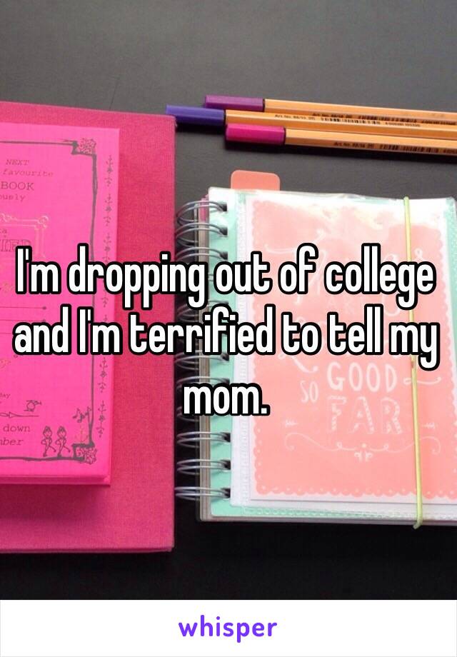 I'm dropping out of college and I'm terrified to tell my mom. 