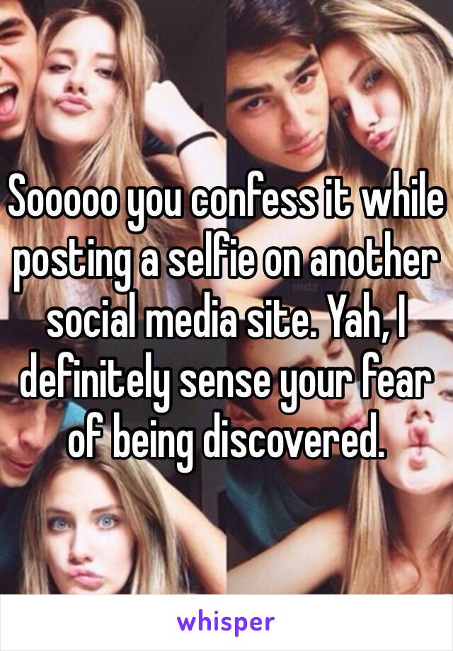 Sooooo you confess it while posting a selfie on another social media site. Yah, I definitely sense your fear of being discovered. 