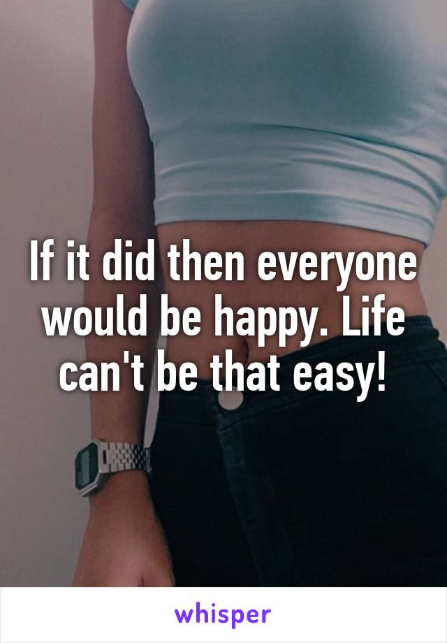 If it did then everyone would be happy. Life can't be that easy!