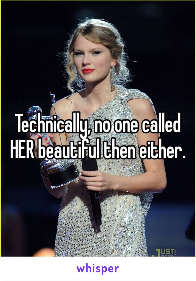 Technically, no one called HER beautiful then either.