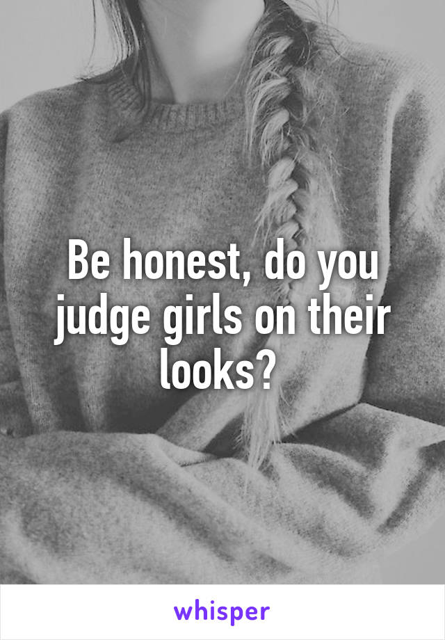 Be honest, do you judge girls on their looks? 