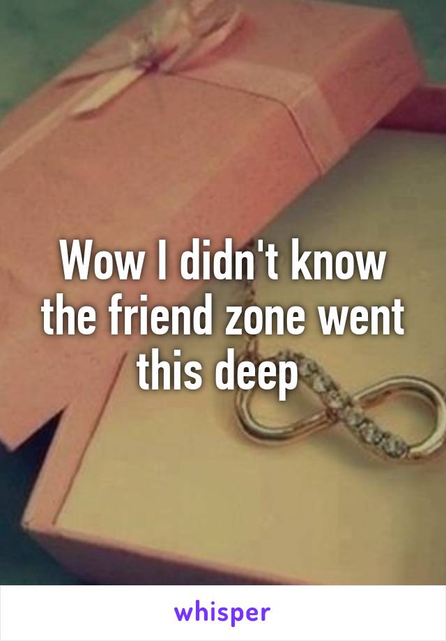 Wow I didn't know the friend zone went this deep 