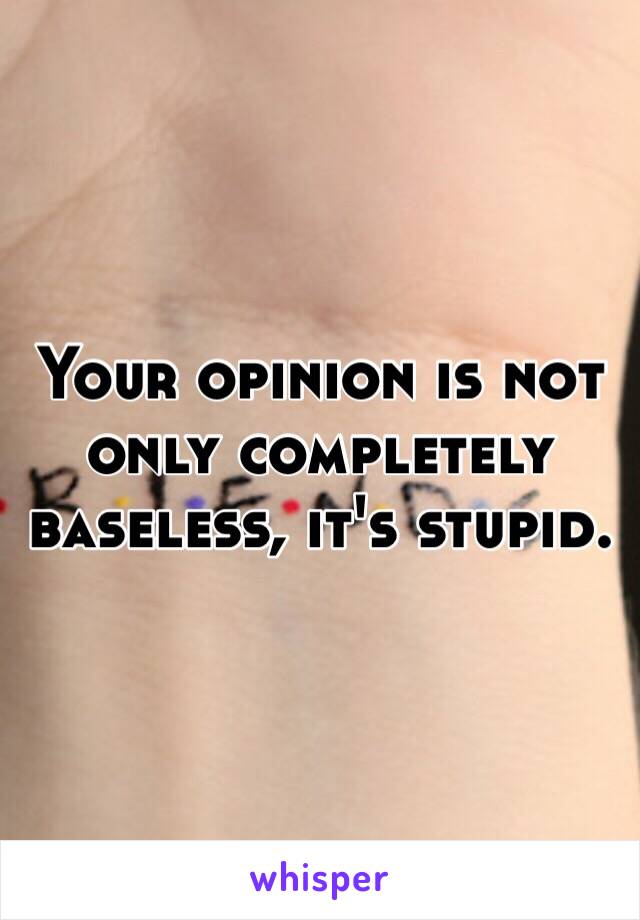 Your opinion is not only completely baseless, it's stupid. 