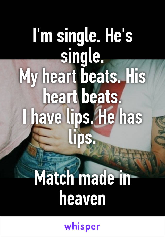 I'm single. He's single.
My heart beats. His heart beats.
I have lips. He has lips.

Match made in heaven