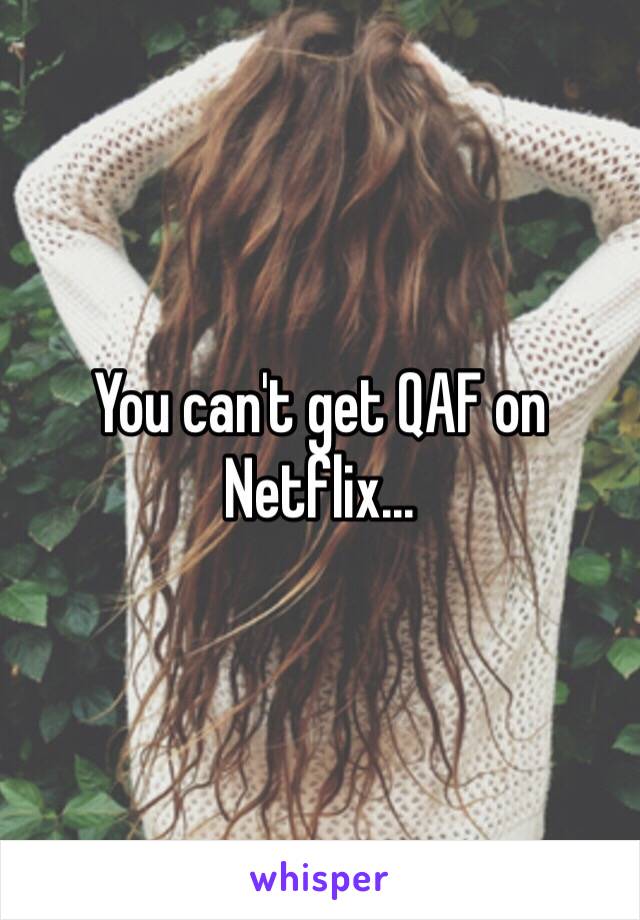 You can't get QAF on Netflix...