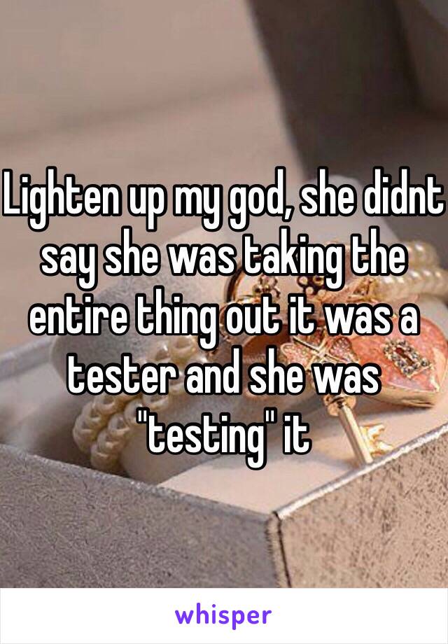 Lighten up my god, she didnt say she was taking the entire thing out it was a tester and she was "testing" it