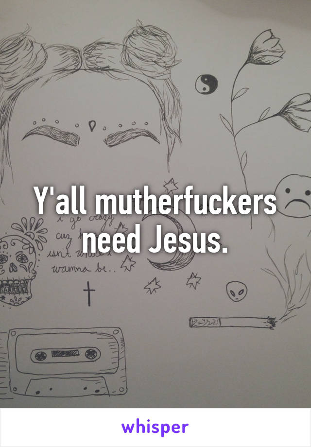 Y'all mutherfuckers need Jesus.