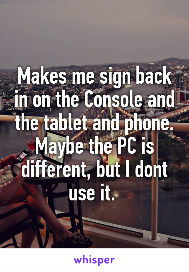 Makes me sign back in on the Console and the tablet and phone. Maybe the PC is different, but I dont use it. 