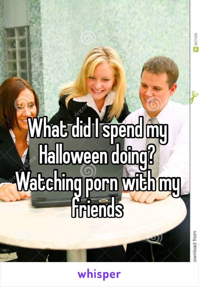 What did I spend my Halloween doing?
Watching porn with my friends