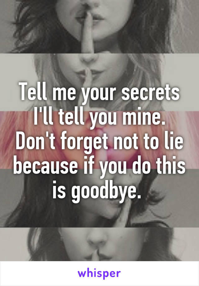 Tell me your secrets I'll tell you mine. Don't forget not to lie because if you do this is goodbye. 