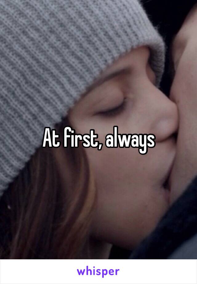 At first, always 