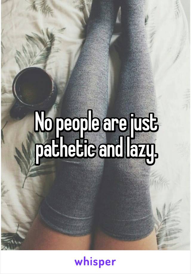 No people are just pathetic and lazy.