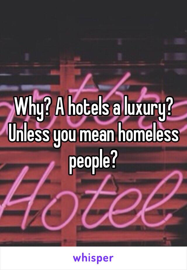 Why? A hotels a luxury? Unless you mean homeless people? 