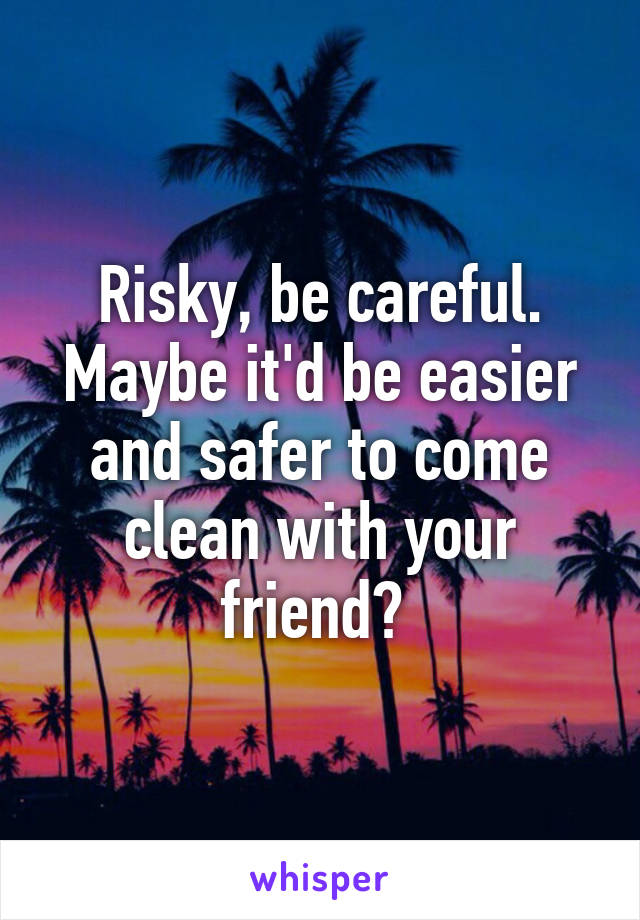 Risky, be careful. Maybe it'd be easier and safer to come clean with your friend? 