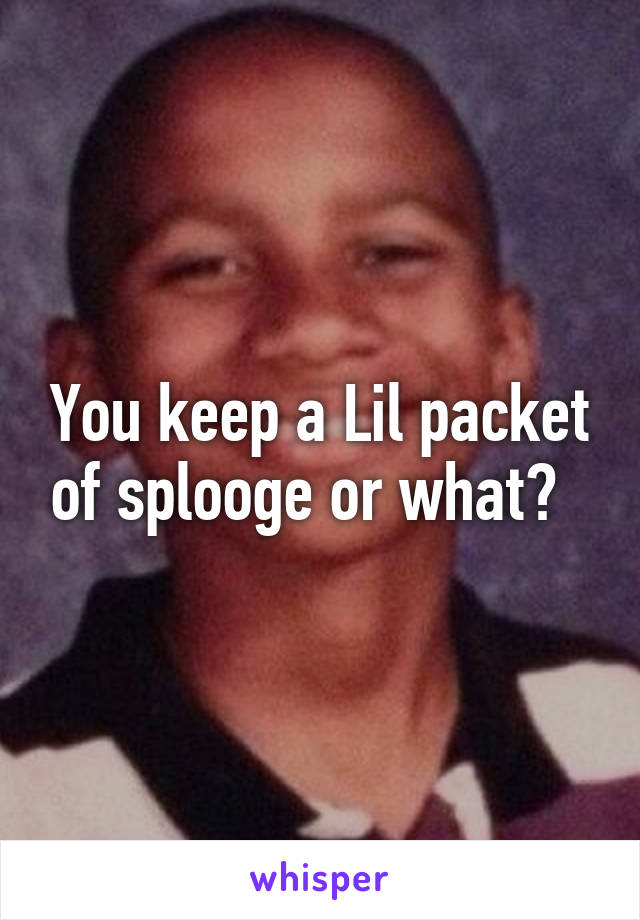 You keep a Lil packet of splooge or what?  