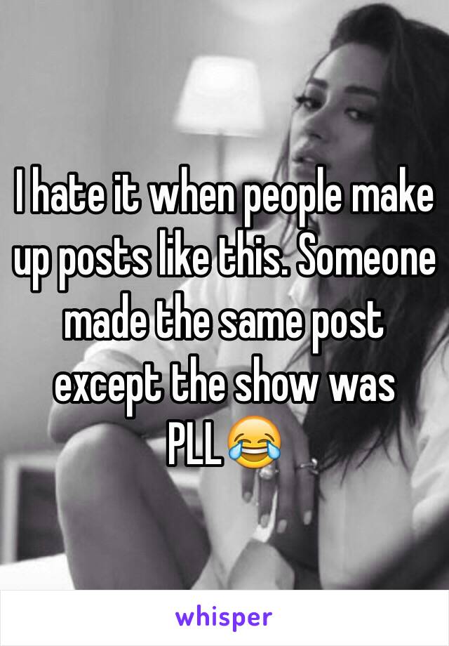 I hate it when people make up posts like this. Someone made the same post except the show was PLL😂