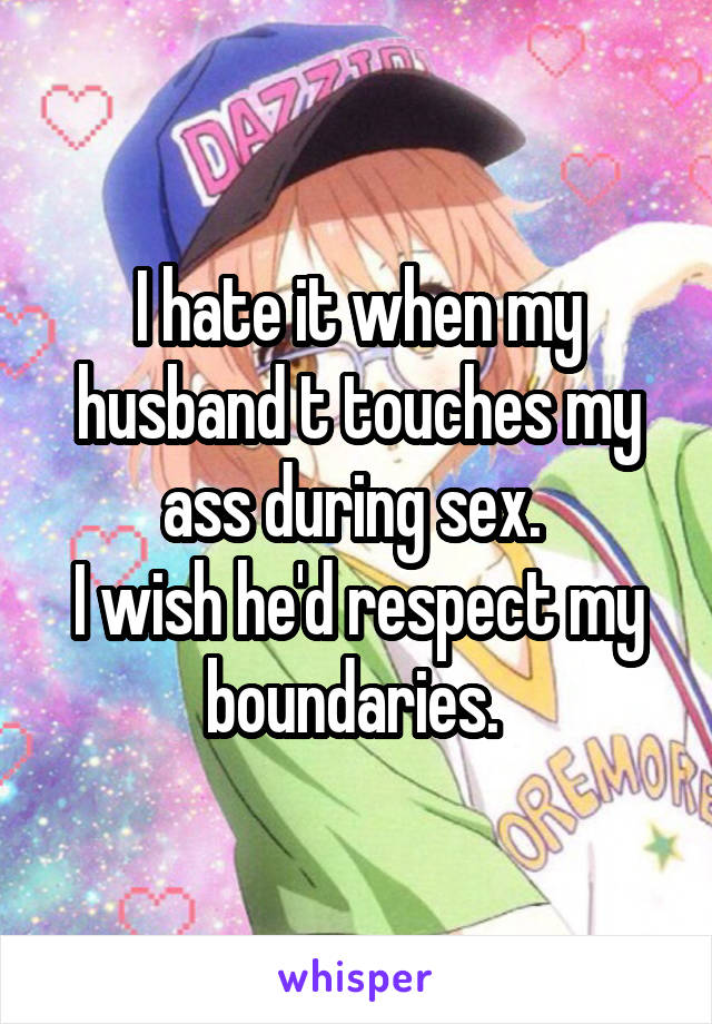 I hate it when my husband t touches my ass during sex. 
I wish he'd respect my boundaries. 