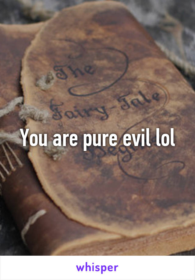 You are pure evil lol