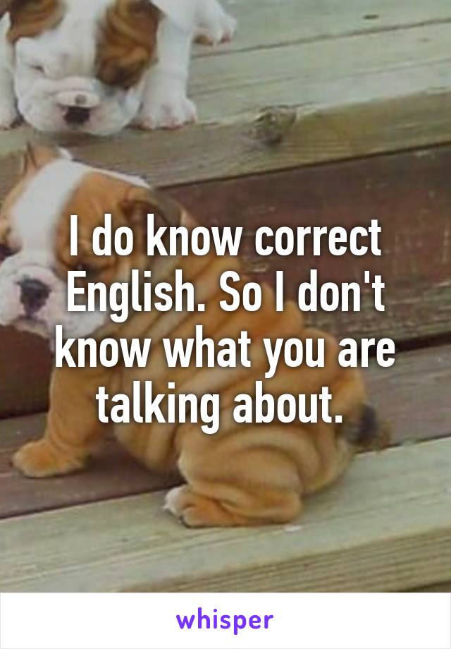 I do know correct English. So I don't know what you are talking about. 