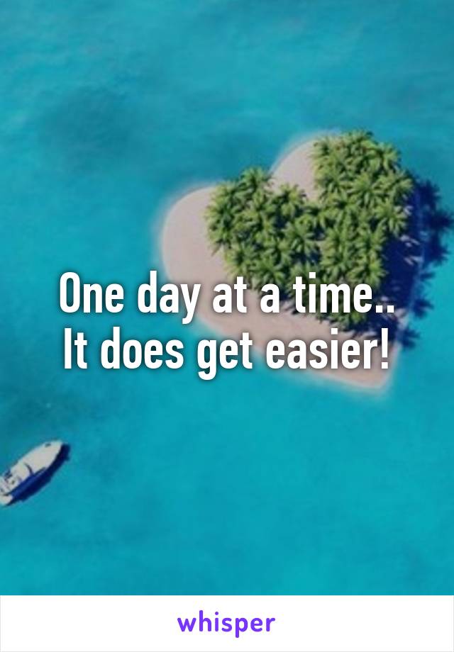 One day at a time..
It does get easier!