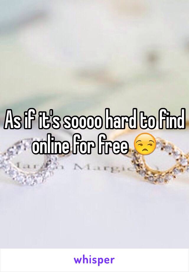 As if it's soooo hard to find online for free 😒