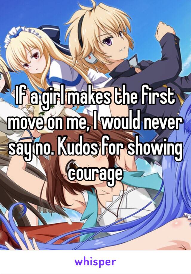 If a girl makes the first move on me, I would never say no. Kudos for showing courage