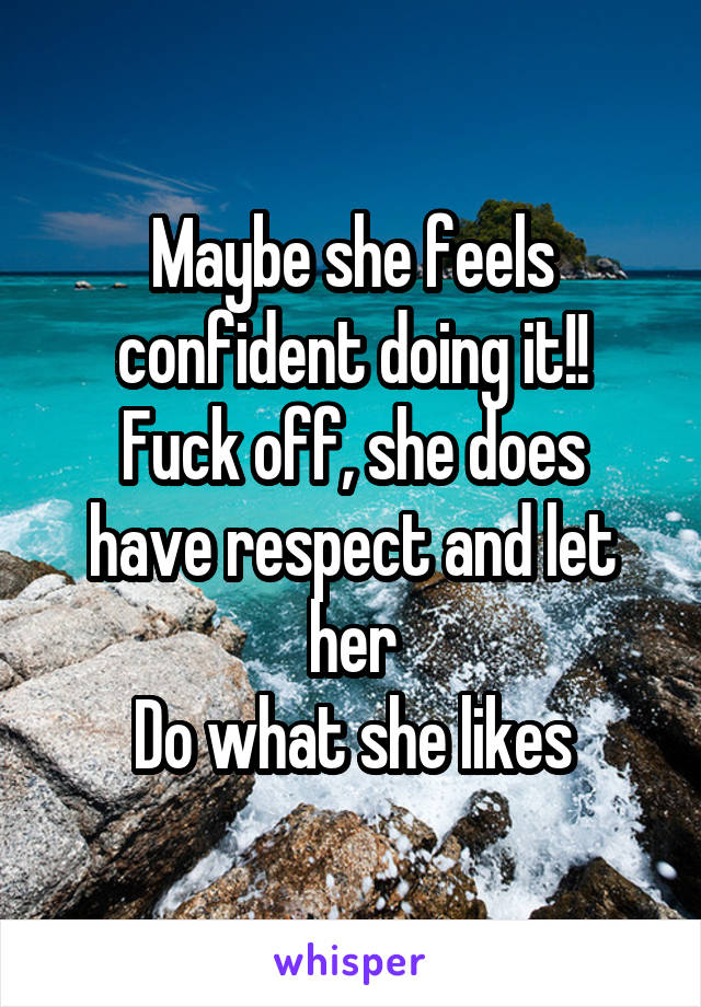 Maybe she feels confident doing it!!
Fuck off, she does have respect and let her
Do what she likes