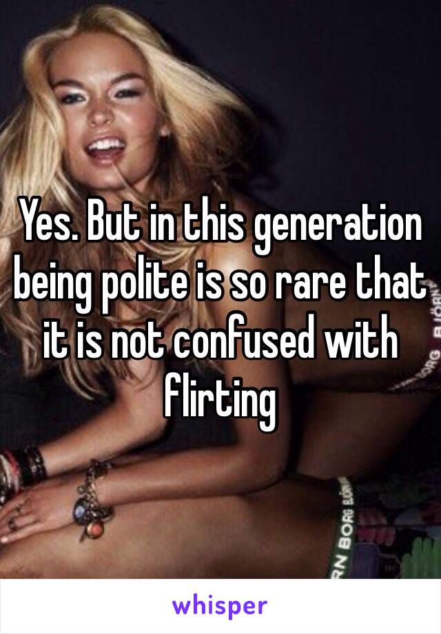 Yes. But in this generation being polite is so rare that it is not confused with flirting 