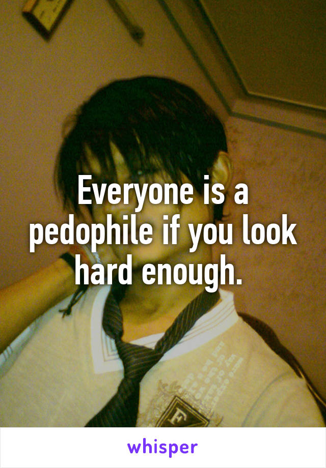 Everyone is a pedophile if you look hard enough. 