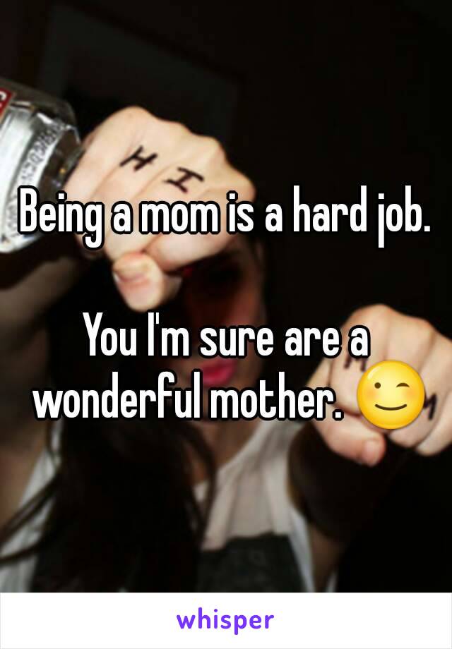 Being a mom is a hard job.

You I'm sure are a wonderful mother. 😉