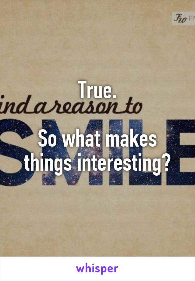 True.

So what makes things interesting?
