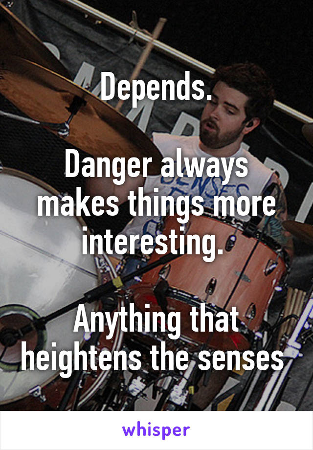 Depends.

Danger always makes things more interesting. 

Anything that heightens the senses 