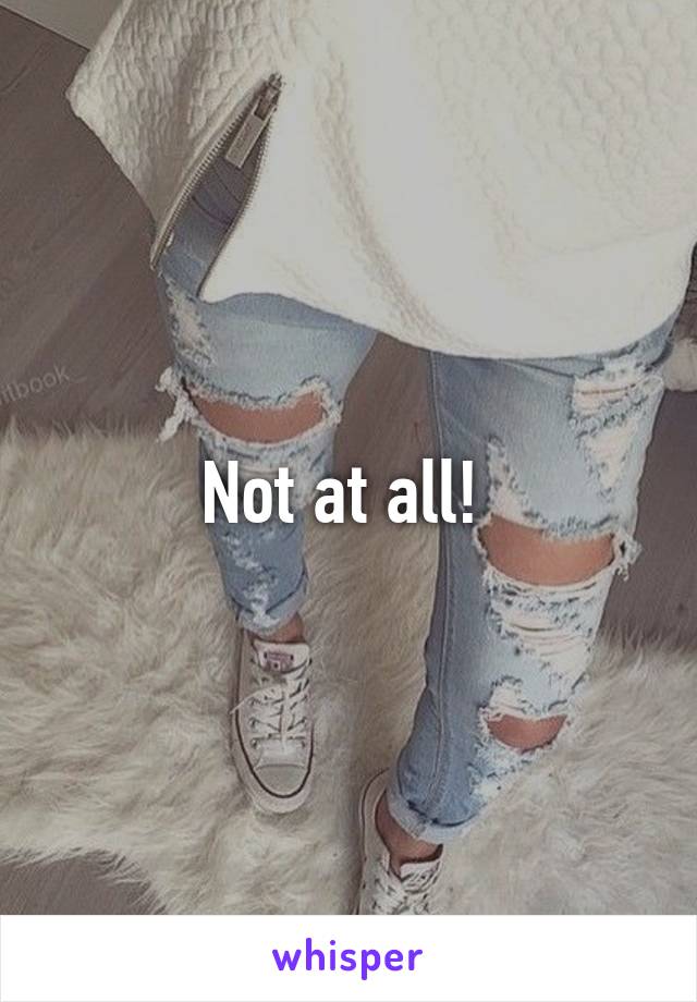 Not at all! 