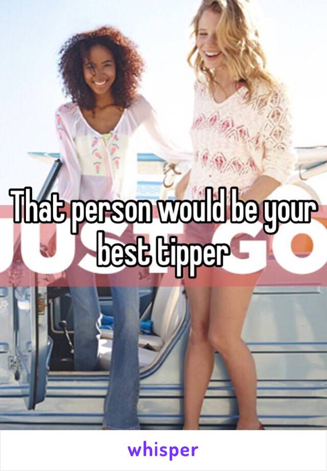 That person would be your best tipper