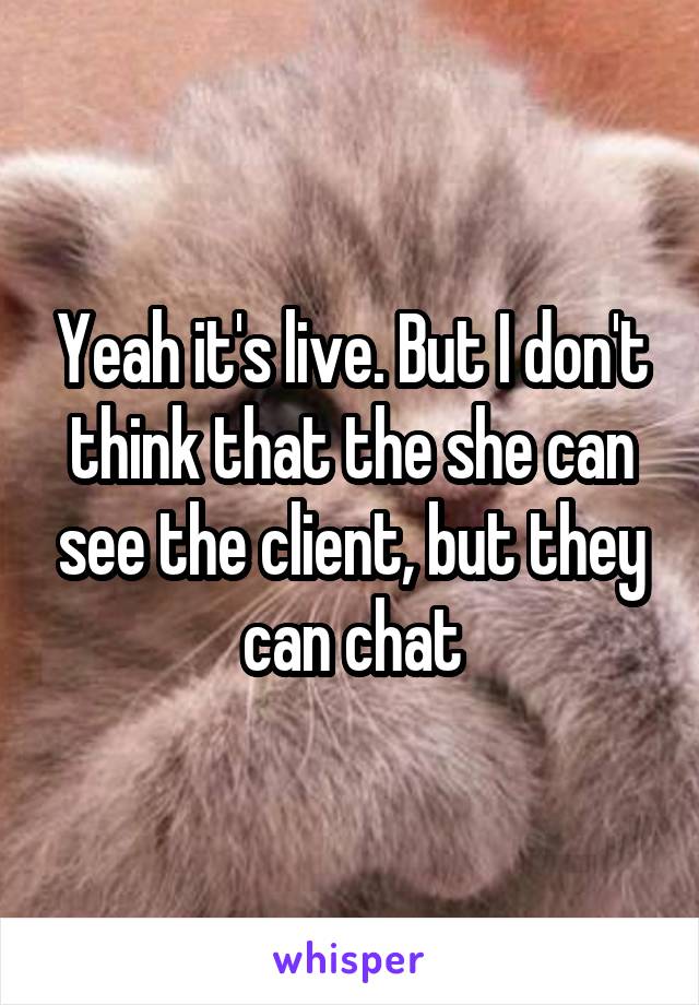 Yeah it's live. But I don't think that the she can see the client, but they can chat