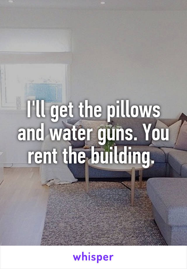 I'll get the pillows and water guns. You rent the building. 