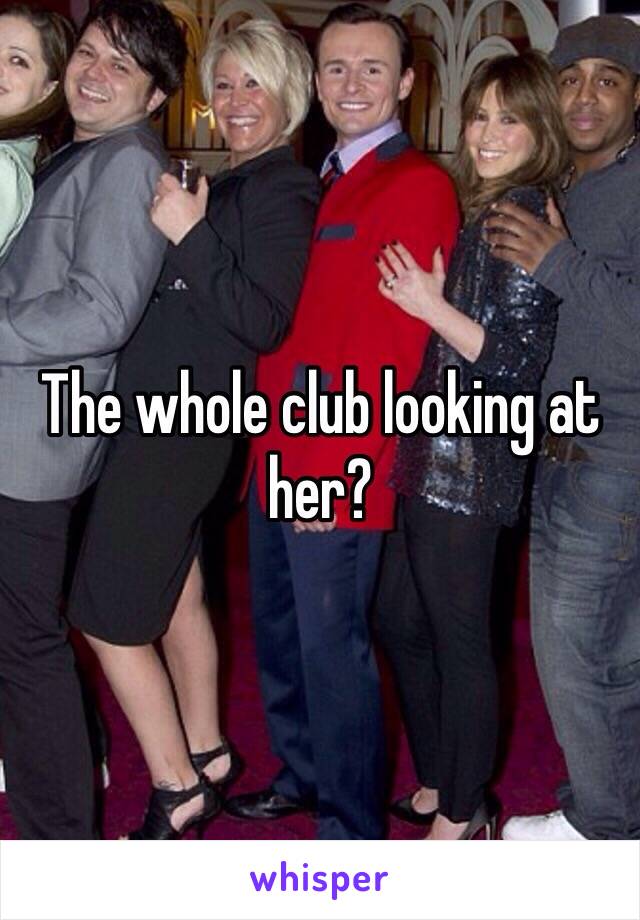 The whole club looking at her?