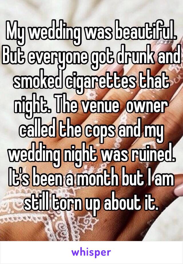My wedding was beautiful. 
But everyone got drunk and smoked cigarettes that night. The venue  owner called the cops and my wedding night was ruined. It's been a month but I am still torn up about it. 