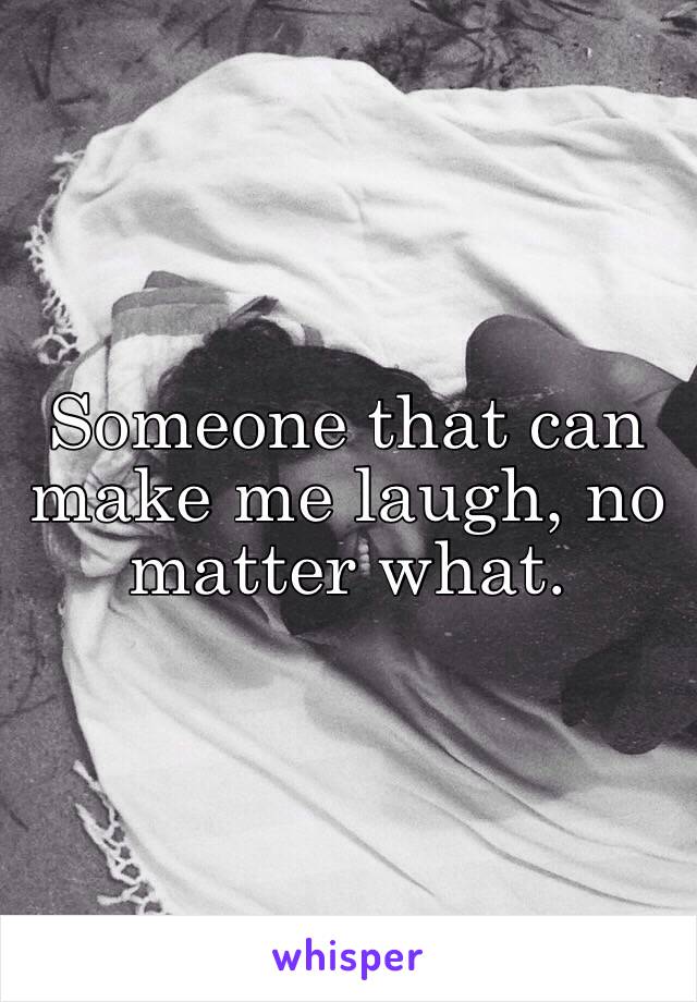 Someone that can make me laugh, no matter what.