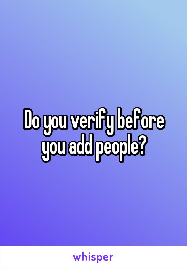 Do you verify before you add people?