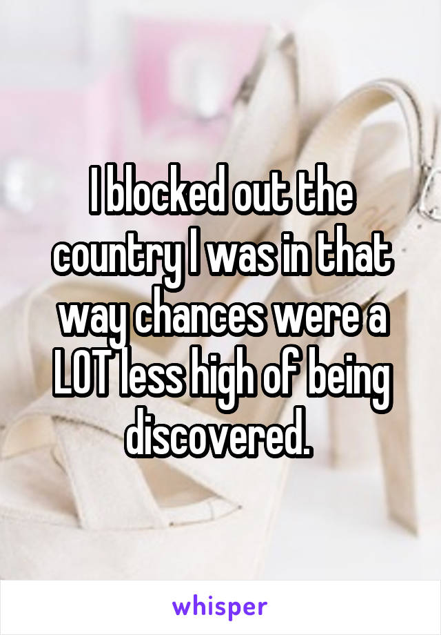 I blocked out the country I was in that way chances were a LOT less high of being discovered. 